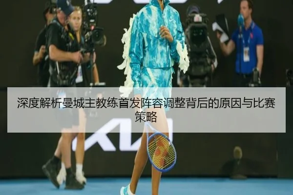 深度解析曼城主教练首发阵容调整背后的原因与比赛策略